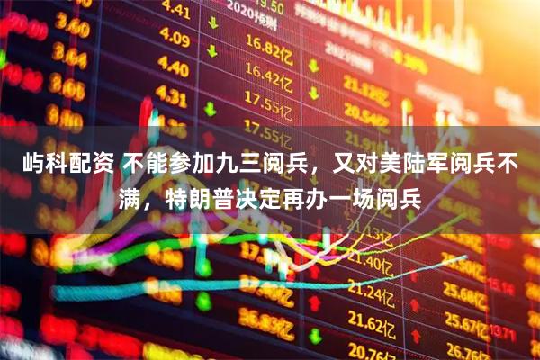 屿科配资 不能参加九三阅兵，又对美陆军阅兵不满，特朗普决定再办一场阅兵