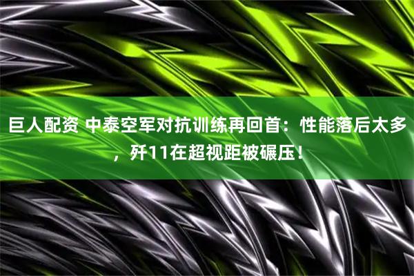 巨人配资 中泰空军对抗训练再回首：性能落后太多，歼11在超视距被碾压！