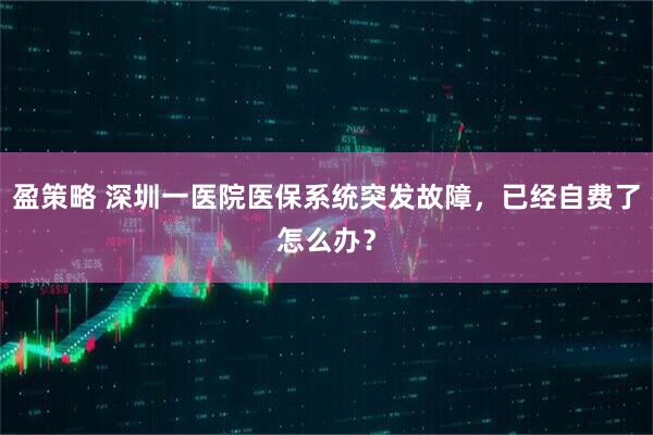 盈策略 深圳一医院医保系统突发故障，已经自费了怎么办？