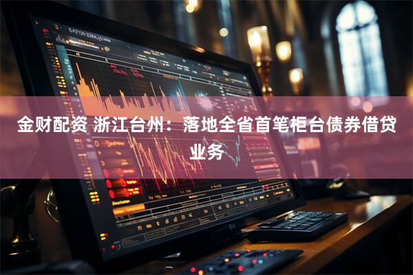 金财配资 浙江台州：落地全省首笔柜台债券借贷业务