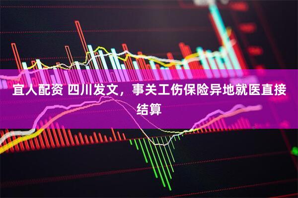 宜人配资 四川发文，事关工伤保险异地就医直接结算