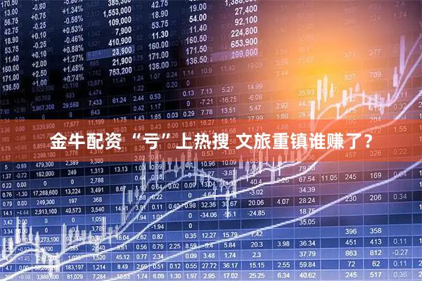 金牛配资 “亏”上热搜 文旅重镇谁赚了？