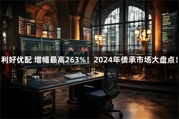 利好优配 增幅最高263%！2024年债承市场大盘点！