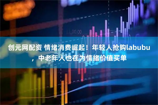 创元网配资 情绪消费崛起！年轻人抢购labubu，中老年人也在为情绪价值买单