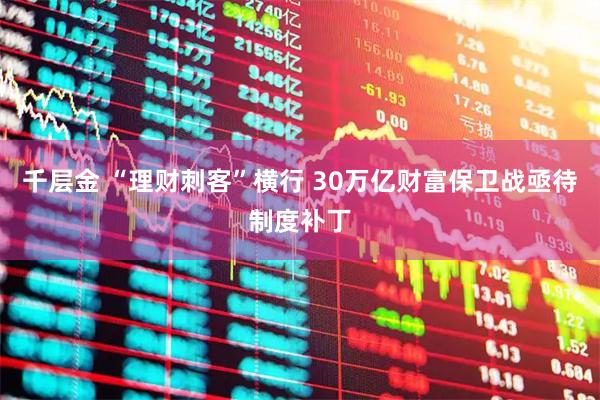 千层金 “理财刺客”横行 30万亿财富保卫战亟待制度补丁