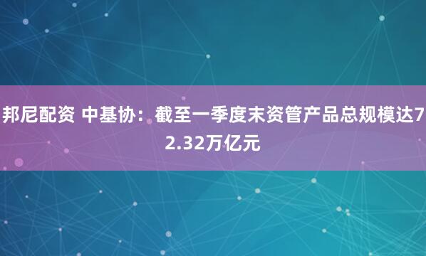 邦尼配资 中基协：截至一季度末资管产品总规模达72.32万亿元