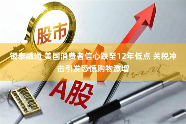 银泰融通 美国消费者信心跌至12年低点 关税冲击引发恐慌购物激增