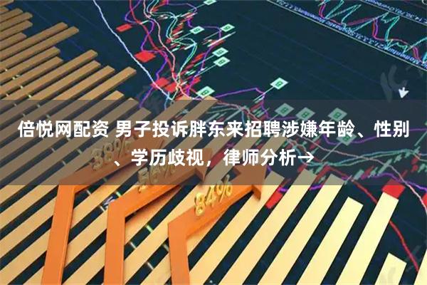倍悦网配资 男子投诉胖东来招聘涉嫌年龄、性别、学历歧视，律师分析→