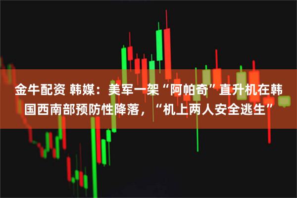 金牛配资 韩媒：美军一架“阿帕奇”直升机在韩国西南部预防性降落，“机上两人安全逃生”