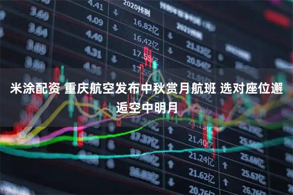 米涂配资 重庆航空发布中秋赏月航班 选对座位邂逅空中明月