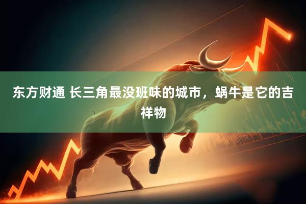 东方财通 长三角最没班味的城市，蜗牛是它的吉祥物