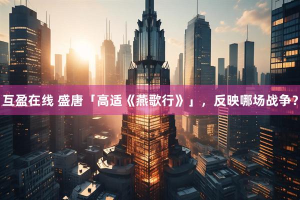 互盈在线 盛唐「高适《燕歌行》」，反映哪场战争？