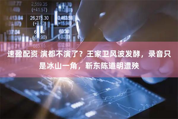 速盈配资 演都不演了？王家卫风波发酵，录音只是冰山一角，靳东陈道明遭殃