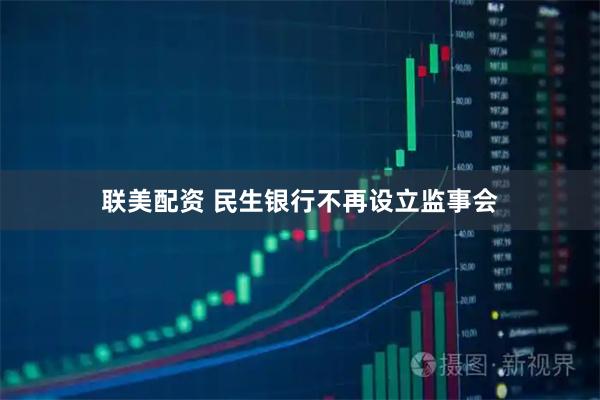 联美配资 民生银行不再设立监事会