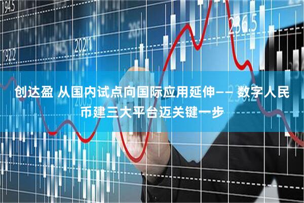 创达盈 从国内试点向国际应用延伸—— 数字人民币建三大平台迈关键一步