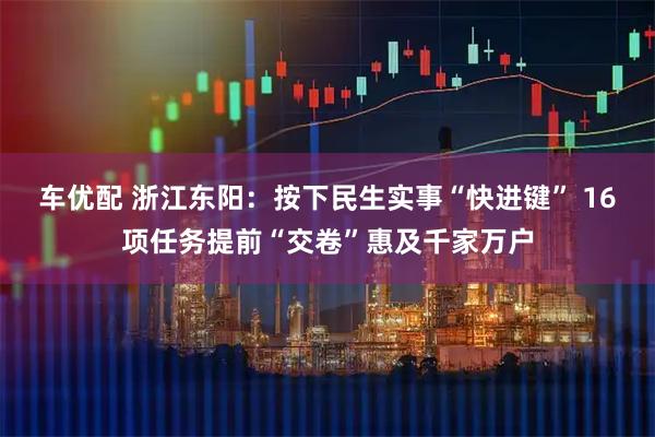 车优配 浙江东阳:按下民生实事“快进键” 16项任务提前“交卷”惠及千家万户