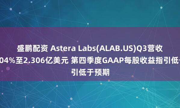 盛鹏配资 Astera Labs(ALAB.US)Q3营收大增104%至2.306亿美元 第四季度GAAP每股收益指引低于预期