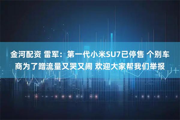 金河配资 雷军：第一代小米SU7已停售 个别车商为了蹭流量又哭又闹 欢迎大家帮我们举报