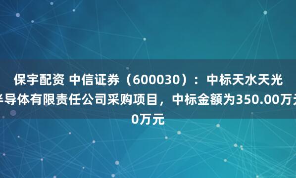 保宇配资 中信证券（600030）：中标天水天光半导体有限责任公司采购项目，中标金额为350.00万元