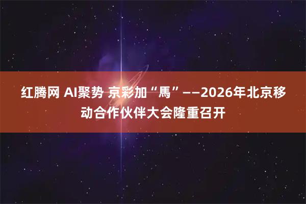 红腾网 AI聚势 京彩加“馬”——2026年北京移动合作伙伴大会隆重召开