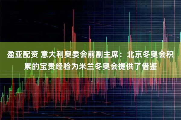 盈亚配资 意大利奥委会前副主席：北京冬奥会积累的宝贵经验为米兰冬奥会提供了借鉴