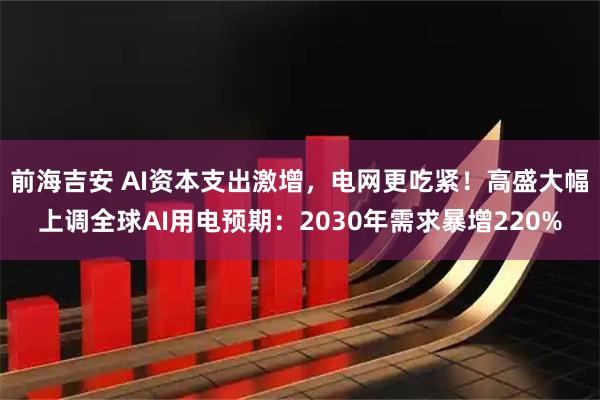 前海吉安 AI资本支出激增，电网更吃紧！高盛大幅上调全球AI用电预期：2030年需求暴增220%