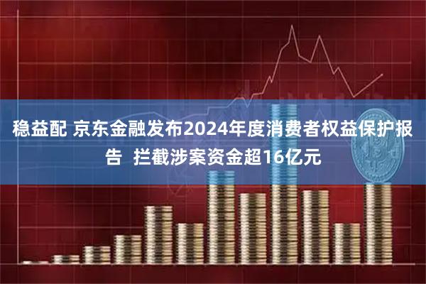 稳益配 京东金融发布2024年度消费者权益保护报告  拦截涉案资金超16亿元