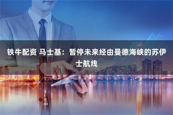 铁牛配资 马士基：暂停未来经由曼德海峡的苏伊士航线