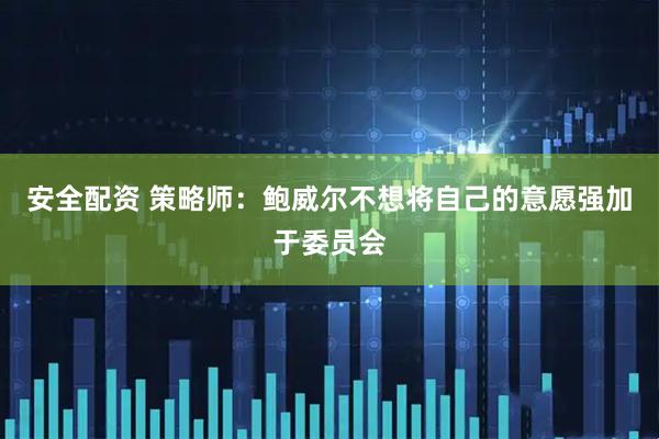 安全配资 策略师:鲍威尔不想将自己的意愿强加于委员会