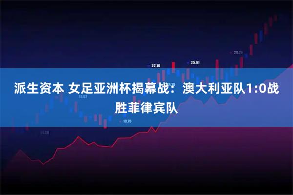 派生资本 女足亚洲杯揭幕战:澳大利亚队1:0战胜菲律宾队