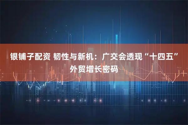 银铺子配资 韧性与新机：广交会透现“十四五”外贸增长密码