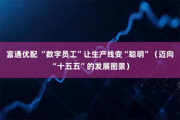 富通优配 “数字员工”让生产线变“聪明”（迈向“十五五”的发展图景）