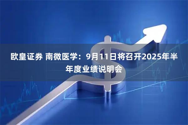 欧皇证券 南微医学：9月11日将召开2025年半年度业绩说明会
