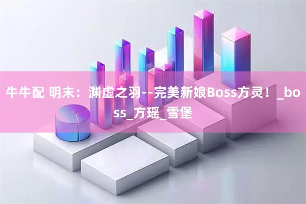 牛牛配 明末:渊虚之羽--完美新娘Boss方灵!_boss_方瑶_雪堡