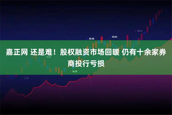 嘉正网 还是难！股权融资市场回暖 仍有十余家券商投行亏损