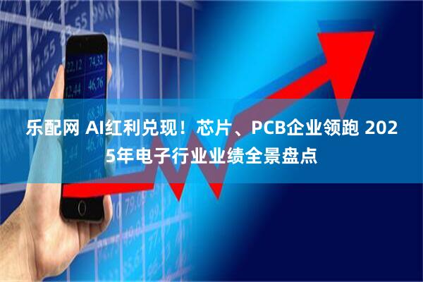 乐配网 AI红利兑现！芯片、PCB企业领跑 2025年电子行业业绩全景盘点