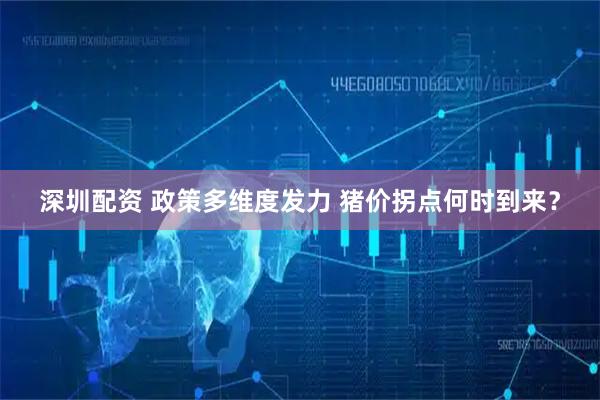 深圳配资 政策多维度发力 猪价拐点何时到来？