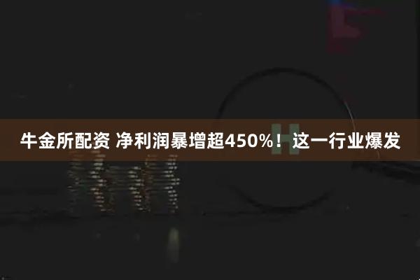 牛金所配资 净利润暴增超450%！这一行业爆发