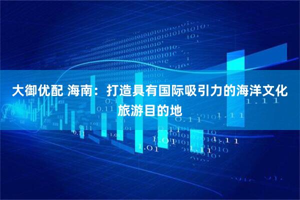 大御优配 海南：打造具有国际吸引力的海洋文化旅游目的地