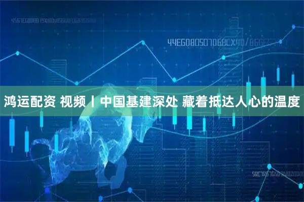 鸿运配资 视频丨中国基建深处 藏着抵达人心的温度