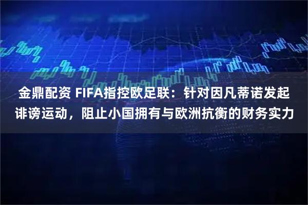 金鼎配资 FIFA指控欧足联：针对因凡蒂诺发起诽谤运动，阻止小国拥有与欧洲抗衡的财务实力