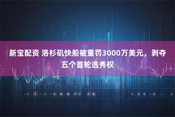新宝配资 洛杉矶快船被重罚3000万美元，剥夺五个首轮选秀权