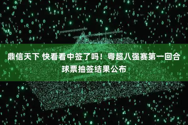 鼎信天下 快看看中签了吗！粤超八强赛第一回合球票抽签结果公布