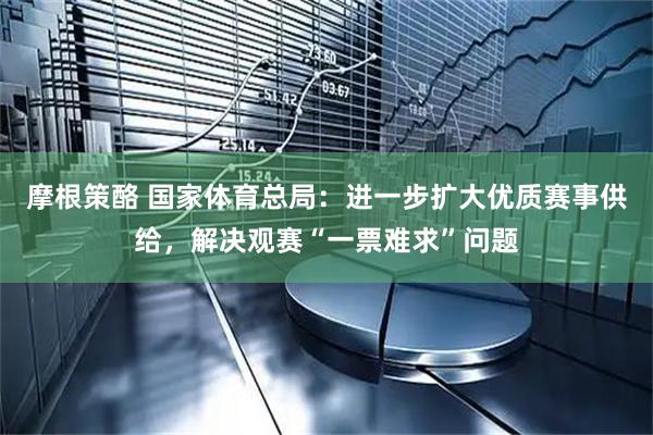 摩根策酪 国家体育总局：进一步扩大优质赛事供给，解决观赛“一票难求”问题